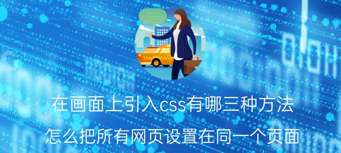 在画面上引入css有哪三种方法 怎么把所有网页设置在同一个页面？